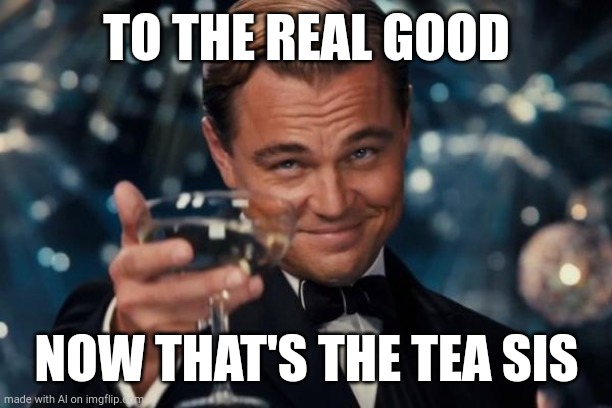 Leonardo Dicaprio Cheers | TO THE REAL GOOD; NOW THAT'S THE TEA SIS | image tagged in memes,leonardo dicaprio cheers | made w/ Imgflip meme maker