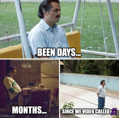 Gf problems | BEEN DAYS... SINCE WE VIDEO CALLED 🎵; MONTHS... | image tagged in memes,sad pablo escobar | made w/ Imgflip meme maker