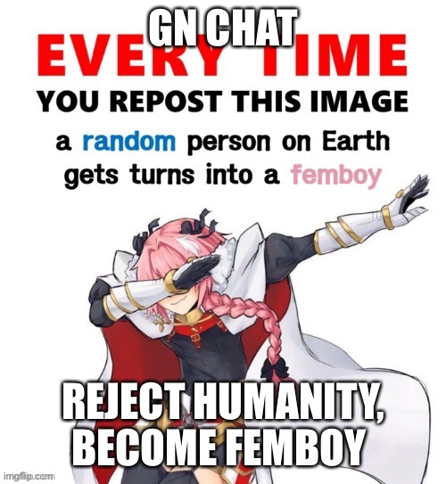 Every time you repost this image femboy | GN CHAT; REJECT HUMANITY, BECOME FEMBOY | image tagged in every time you repost this image femboy | made w/ Imgflip meme maker