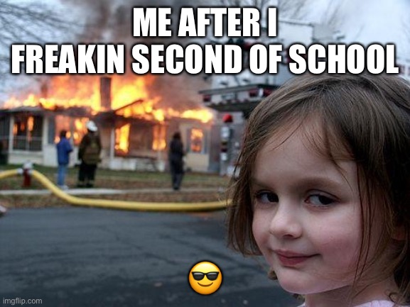Me and School | ME AFTER I FREAKIN SECOND OF SCHOOL; 😎 | image tagged in memes,disaster girl | made w/ Imgflip meme maker