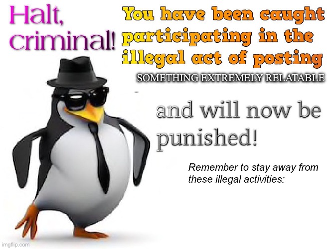 halt criminal! | SOMETHING EXTREMELY RELATABLE | image tagged in halt criminal | made w/ Imgflip meme maker