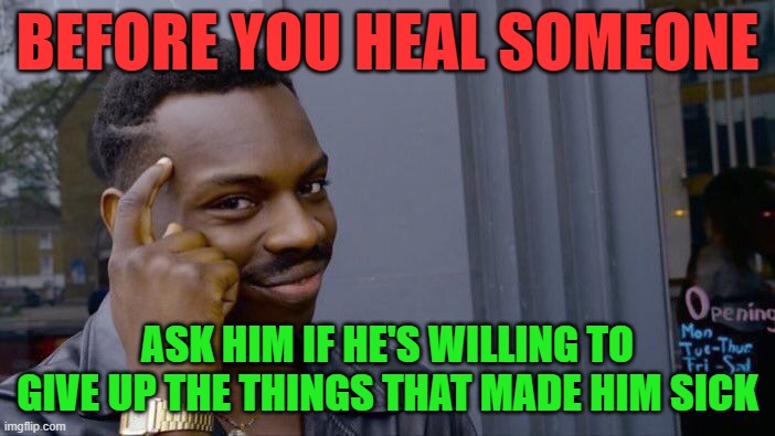 thank me later | BEFORE YOU HEAL SOMEONE; ASK HIM IF HE'S WILLING TO GIVE UP THE THINGS THAT MADE HIM SICK | image tagged in memes,roll safe think about it | made w/ Imgflip meme maker