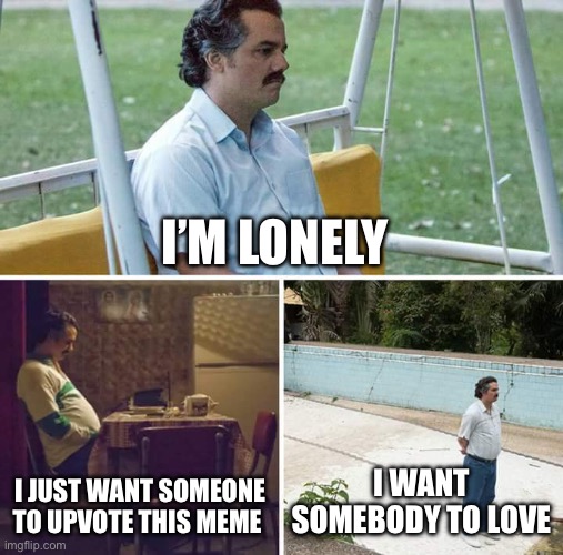 Sad Pablo Escobar | I’M LONELY; I JUST WANT SOMEONE TO UPVOTE THIS MEME; I WANT SOMEBODY TO LOVE | image tagged in memes,sad pablo escobar | made w/ Imgflip meme maker