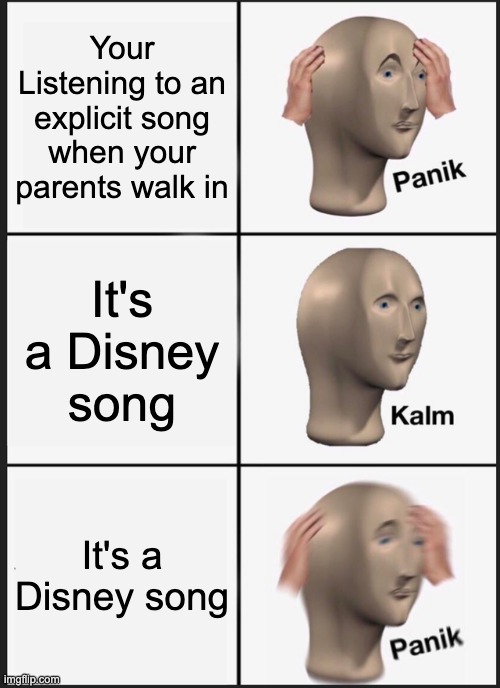 Disney Songs | Your Listening to an explicit song when your parents walk in; It's a Disney song; It's a Disney song | image tagged in memes,panik kalm panik | made w/ Imgflip meme maker
