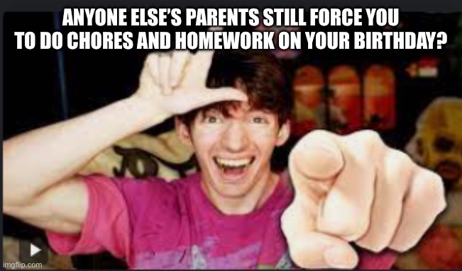 L | ANYONE ELSE’S PARENTS STILL FORCE YOU TO DO CHORES AND HOMEWORK ON YOUR BIRTHDAY? | image tagged in l | made w/ Imgflip meme maker