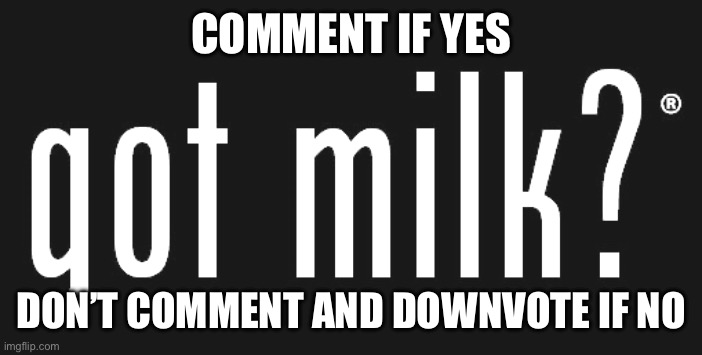 got milk? | COMMENT IF YES; DON’T COMMENT AND DOWNVOTE IF NO | image tagged in got milk | made w/ Imgflip meme maker
