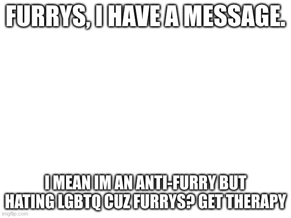 FURRYS, I HAVE A MESSAGE. I MEAN IM AN ANTI-FURRY BUT HATING LGBTQ CUZ FURRYS? GET THERAPY | made w/ Imgflip meme maker