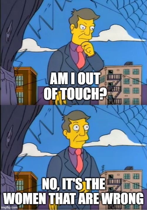 Skinner Out Of Touch | AM I OUT OF TOUCH? NO, IT'S THE WOMEN THAT ARE WRONG | image tagged in skinner out of touch | made w/ Imgflip meme maker