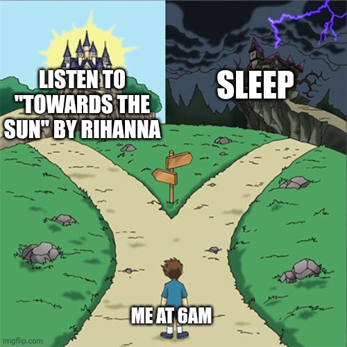 Two Paths | LISTEN TO "TOWARDS THE SUN" BY RIHANNA; SLEEP; ME AT 6AM | image tagged in two paths | made w/ Imgflip meme maker