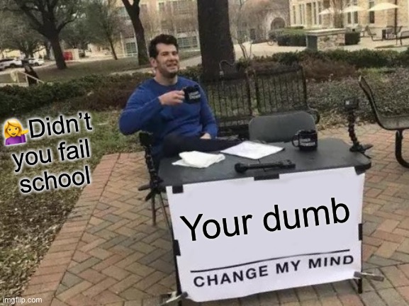 Change My Mind | 💁‍♀️Didn’t you fail school; Your dumb | image tagged in memes,change my mind | made w/ Imgflip meme maker