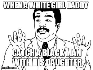 Neil deGrasse Tyson Meme | WHEN A WHITE GIRL DADDY  CATCH A BLACK MAN WITH HIS DAUGHTER | image tagged in memes,neil degrasse tyson | made w/ Imgflip meme maker