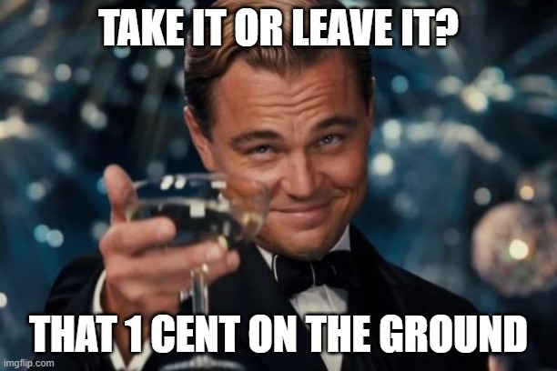 what if you find 1 singular cent what will you do? | TAKE IT OR LEAVE IT? THAT 1 CENT ON THE GROUND | image tagged in memes,leonardo dicaprio cheers | made w/ Imgflip meme maker