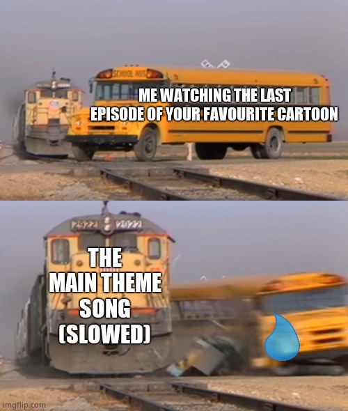 Have this ever happend to you | ME WATCHING THE LAST EPISODE OF YOUR FAVOURITE CARTOON; THE MAIN THEME SONG (SLOWED) | image tagged in a train hitting a school bus | made w/ Imgflip meme maker