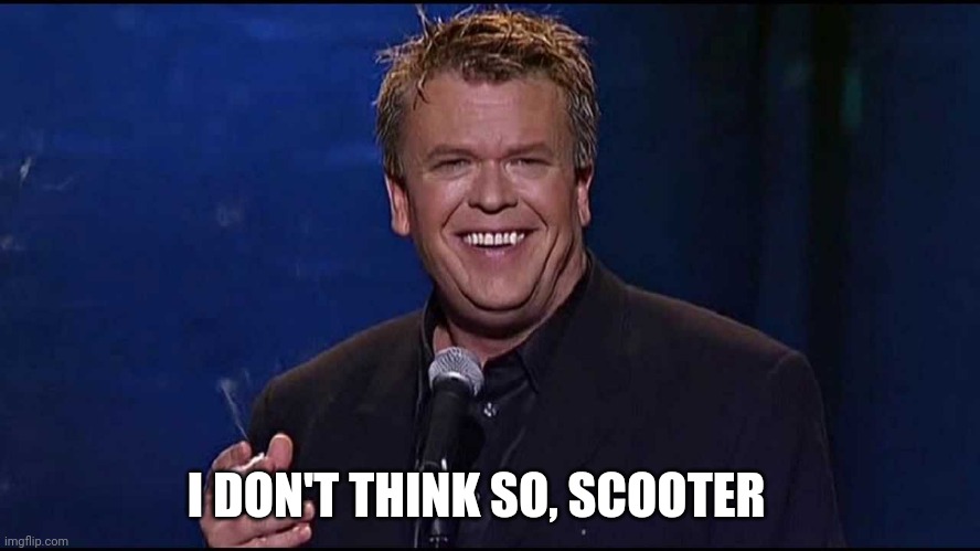 Ron White | I DON'T THINK SO, SCOOTER | image tagged in ron white | made w/ Imgflip meme maker