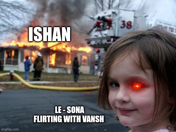Hurt break | ISHAN; LE - SONA FLIRTING WITH VANSH | image tagged in memes,disaster girl | made w/ Imgflip meme maker