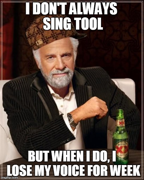 true story :P | I DON'T ALWAYS SING TOOL BUT WHEN I DO, I LOSE MY VOICE FOR WEEK | image tagged in memes,the most interesting man in the world,scumbag,tool,maynard,keenan | made w/ Imgflip meme maker
