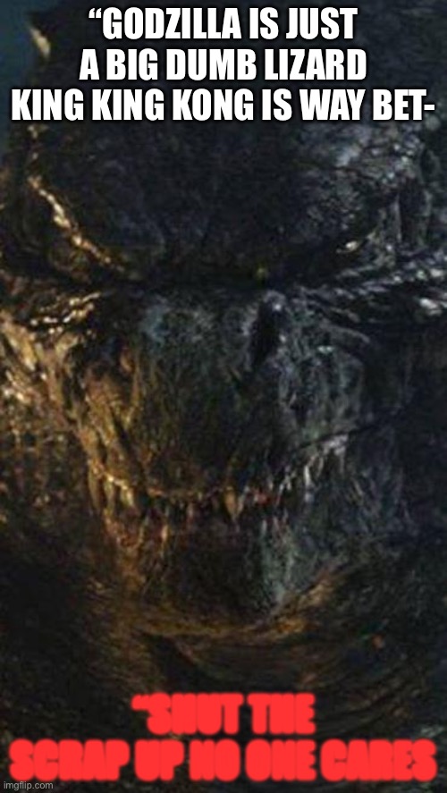 Angry Godzilla | “GODZILLA IS JUST A BIG DUMB LIZARD KING KING KONG IS WAY BET-; “SHUT THE SCRAP UP NO ONE CARES | image tagged in angry godzilla | made w/ Imgflip meme maker
