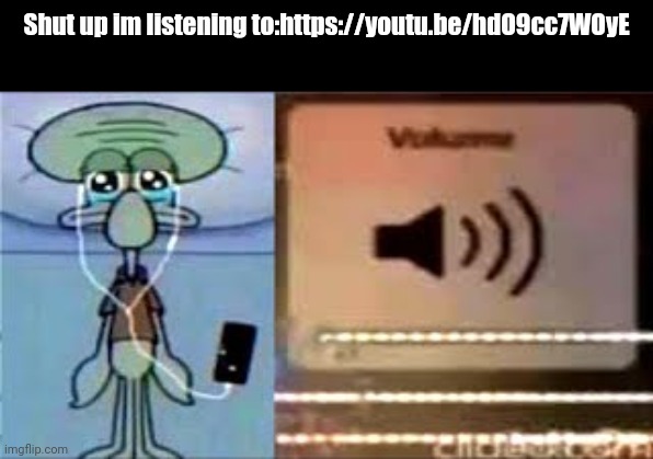 https://youtu.be/hdO9cc7WOyE | Shut up im listening to:https://youtu.be/hdO9cc7WOyE | image tagged in squidward crying listening to music | made w/ Imgflip meme maker