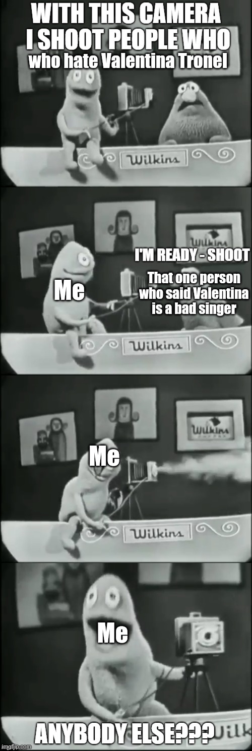 I love Valentina Tronel | who hate Valentina Tronel; That one person who said Valentina is a bad singer; Me; Me; Me | image tagged in wilkins coffee camera,memes,french,singer,valentina tronel | made w/ Imgflip meme maker