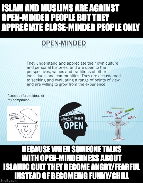 ISLAM AND MUSLIMS ARE AGAINST OPEN-MINDED PEOPLE BUT THEY APPRECIATE CLOSE-MINDED PEOPLE ONLY; BECAUSE WHEN SOMEONE TALKS WITH OPEN-MINDEDNESS ABOUT ISLAMIC CULT THEY BECOME ANGRY/FEARFUL INSTEAD OF BECOMEING FUNNY/CHILL | made w/ Imgflip meme maker