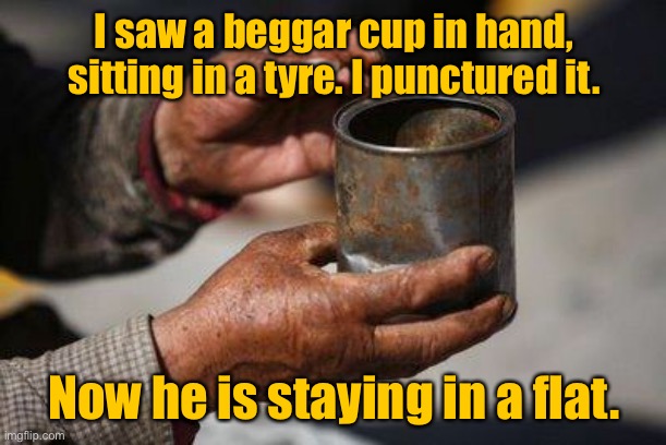 Beggar on the street | I saw a beggar cup in hand, sitting in a tyre. I punctured it. Now he is staying in a flat. | image tagged in beggar hands,sitting on a tyre,punctured it,staying in flat,funny | made w/ Imgflip meme maker