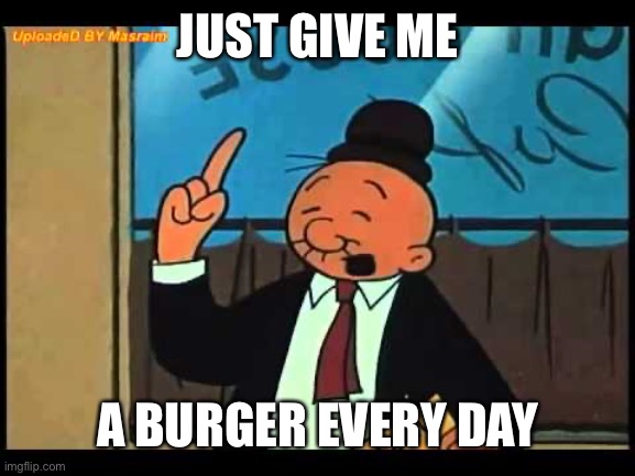 Wimpy Popeye | JUST GIVE ME A BURGER EVERY DAY | image tagged in wimpy popeye | made w/ Imgflip meme maker