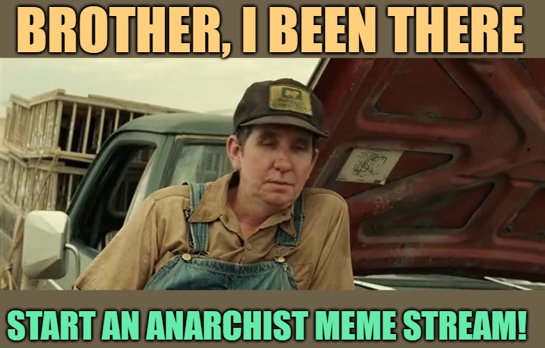 No Country for Old Men | BROTHER, I BEEN THERE START AN ANARCHIST MEME STREAM! | image tagged in no country for old men | made w/ Imgflip meme maker