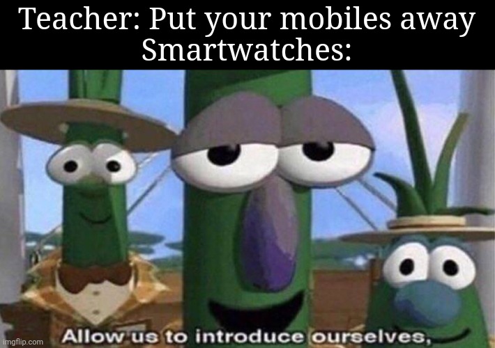 VeggieTales 'Allow us to introduce ourselfs' | Teacher: Put your mobiles away
Smartwatches: | image tagged in veggietales 'allow us to introduce ourselfs' | made w/ Imgflip meme maker