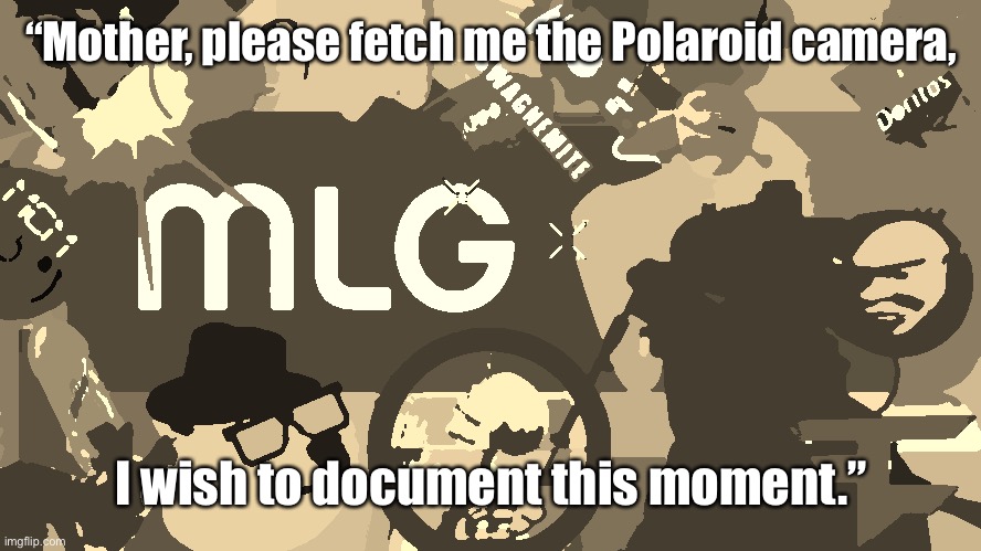 mlg | “Mother, please fetch me the Polaroid camera, I wish to document this moment.” | image tagged in mlg | made w/ Imgflip meme maker
