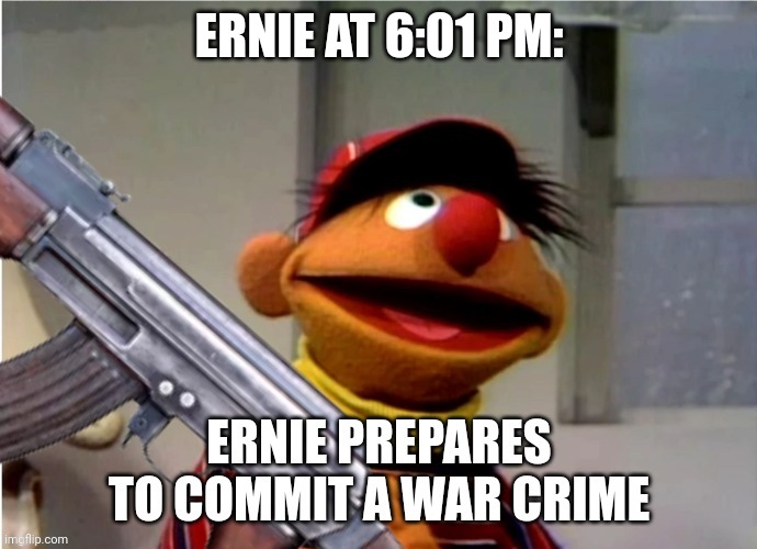Ernie prepares to commit a war crime | ERNIE AT 6:01 PM: | image tagged in ernie prepares to commit a war crime | made w/ Imgflip meme maker