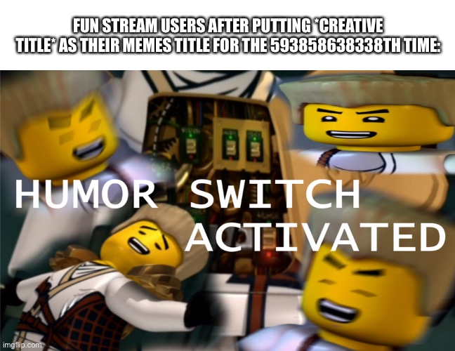 Humor Switch Activated | FUN STREAM USERS AFTER PUTTING *CREATIVE TITLE* AS THEIR MEMES TITLE FOR THE 593858638338TH TIME: | image tagged in humor switch activated | made w/ Imgflip meme maker