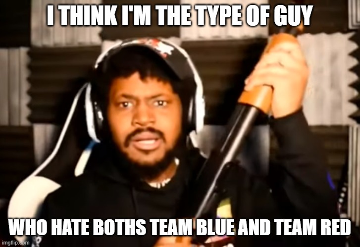 (context: i hate both anti furries and furries, only the one that is bad) | I THINK I'M THE TYPE OF GUY; WHO HATE BOTHS TEAM BLUE AND TEAM RED | image tagged in coryxkenshin shotgun | made w/ Imgflip meme maker