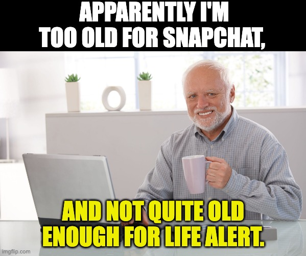 Awkward age | APPARENTLY I'M TOO OLD FOR SNAPCHAT, AND NOT QUITE OLD ENOUGH FOR LIFE ALERT. | image tagged in hide the pain harold large | made w/ Imgflip meme maker