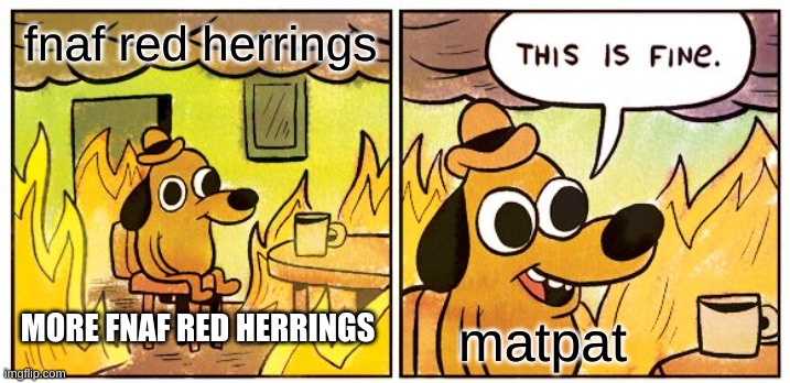This Is Fine | fnaf red herrings; MORE FNAF RED HERRINGS; matpat | image tagged in memes,this is fine | made w/ Imgflip meme maker