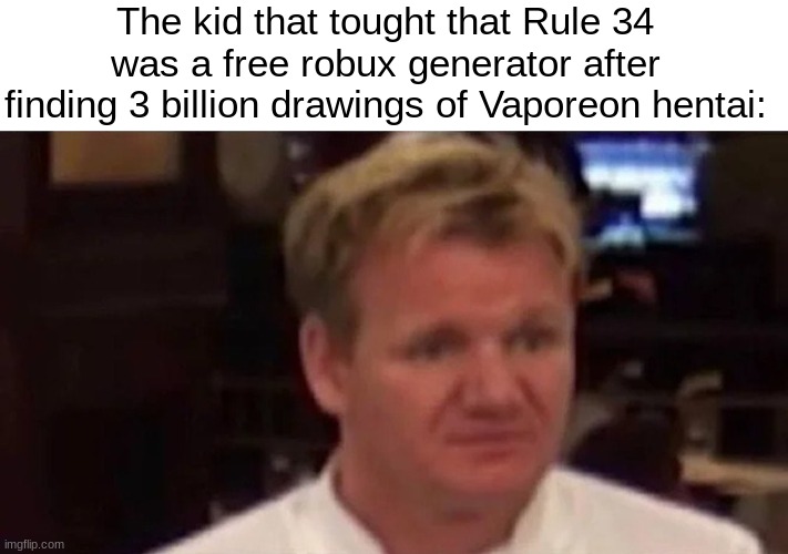 I have no idea if this is NSFW, but if it is, I'm sorry. | The kid that tought that Rule 34 was a free robux generator after finding 3 billion drawings of Vaporeon hentai: | image tagged in rule 34,gordon ramsay,roblox | made w/ Imgflip meme maker