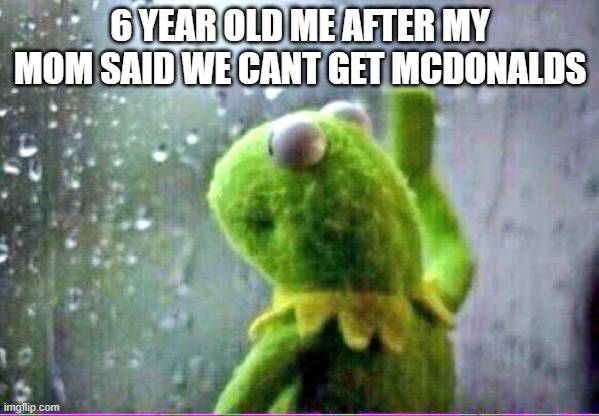 kirmet rain | 6 YEAR OLD ME AFTER MY MOM SAID WE CANT GET MCDONALDS | image tagged in kirmet rain | made w/ Imgflip meme maker