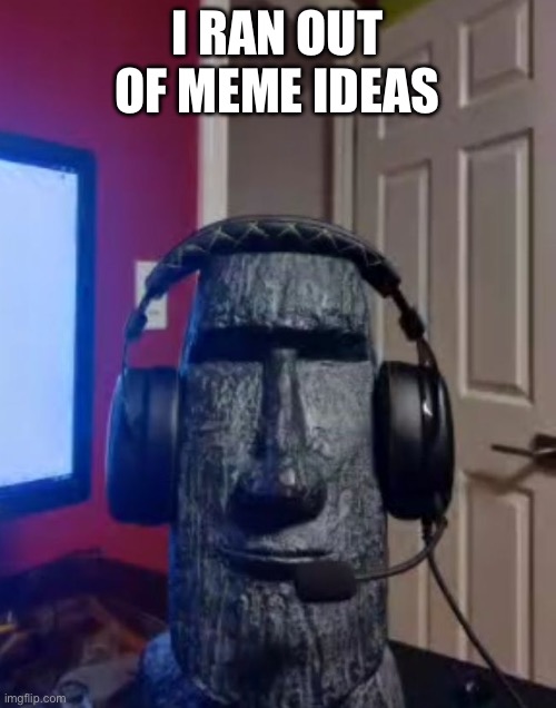 Moai gaming | I RAN OUT OF MEME IDEAS | image tagged in moai gaming | made w/ Imgflip meme maker