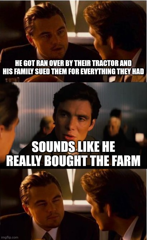 Inception Meme | HE GOT RAN OVER BY THEIR TRACTOR AND HIS FAMILY SUED THEM FOR EVERYTHING THEY HAD; SOUNDS LIKE HE REALLY BOUGHT THE FARM | image tagged in memes,inception | made w/ Imgflip meme maker