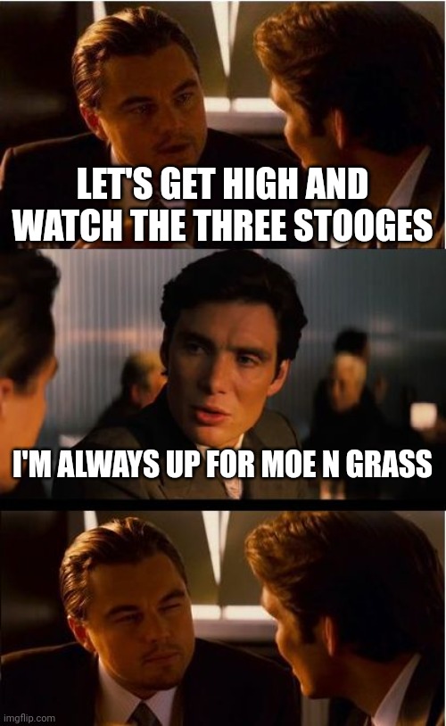 Inception Meme | LET'S GET HIGH AND WATCH THE THREE STOOGES; I'M ALWAYS UP FOR MOE N GRASS | image tagged in memes,inception | made w/ Imgflip meme maker