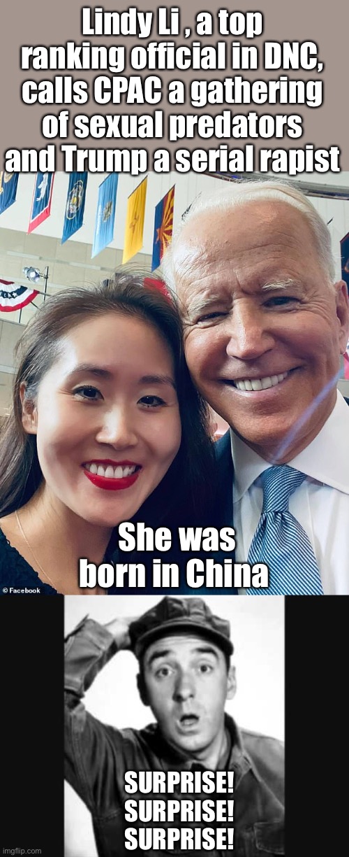 Can you tell who China wants in the White Hiuse? | Lindy Li , a top ranking official in DNC, calls CPAC a gathering of sexual predators and Trump a serial rapist; She was born in China; SURPRISE!
SURPRISE!
SURPRISE! | image tagged in gomer pyle usmc,lindy li,born in china,dnc | made w/ Imgflip meme maker