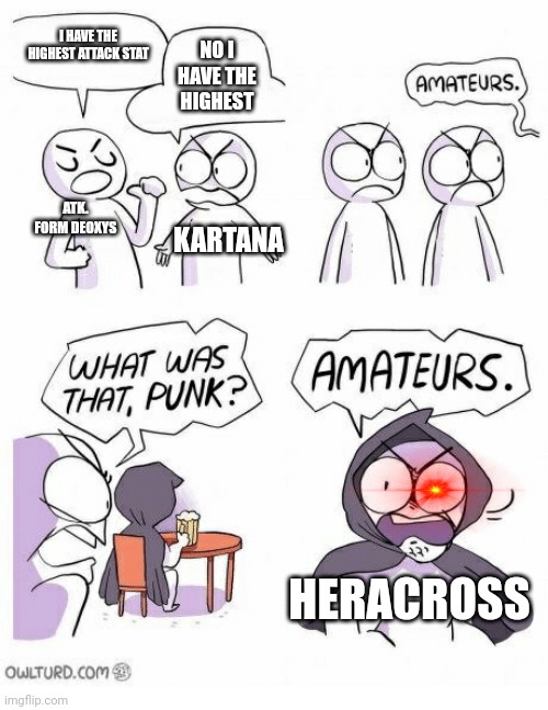 too lazy to put the image | I HAVE THE HIGHEST ATTACK STAT; NO I HAVE THE HIGHEST; ATK. FORM DEOXYS; KARTANA; HERACROSS | image tagged in amateurs,pokemon,idk,memes | made w/ Imgflip meme maker
