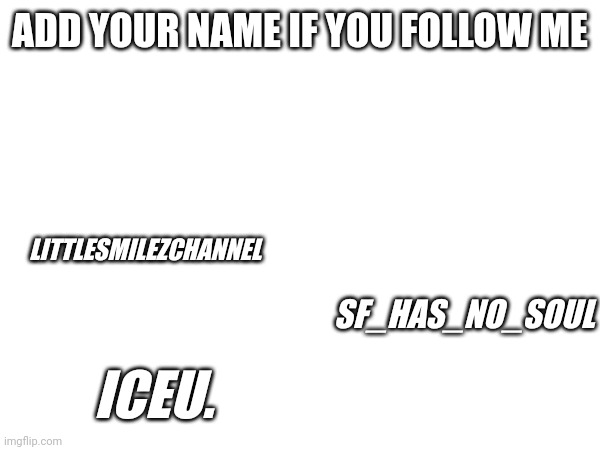 ADD YOUR NAME IF YOU FOLLOW ME; LITTLESMILEZCHANNEL; SF_HAS_NO_SOUL; ICEU. | made w/ Imgflip meme maker