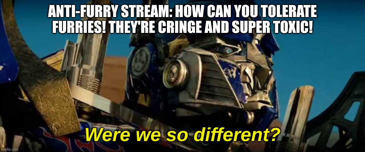 I see how they are now... | ANTI-FURRY STREAM: HOW CAN YOU TOLERATE FURRIES! THEY'RE CRINGE AND SUPER TOXIC! | image tagged in optimus prime were we so different | made w/ Imgflip meme maker