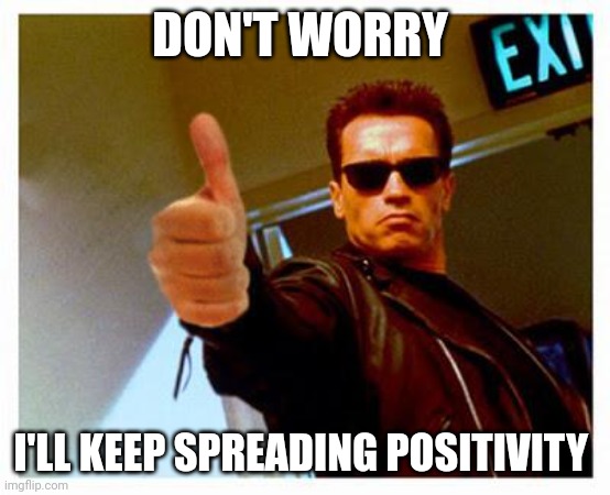 terminator thumbs up | DON'T WORRY I'LL KEEP SPREADING POSITIVITY | image tagged in terminator thumbs up | made w/ Imgflip meme maker