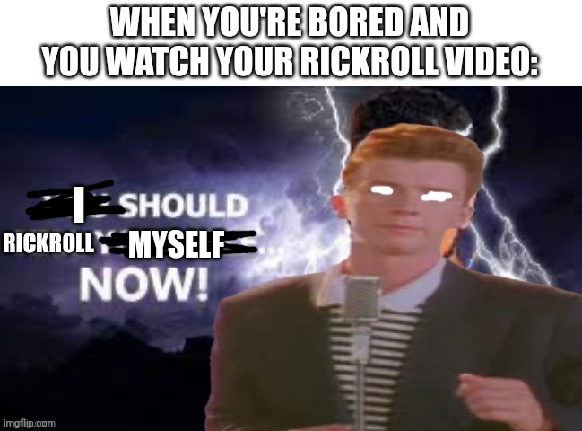 You should rickroll yourself now! | WHEN YOU'RE BORED AND YOU WATCH YOUR RICKROLL VIDEO:; I; MYSELF | image tagged in you should rickroll yourself now | made w/ Imgflip meme maker