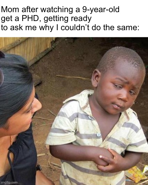 Relatable? | Mom after watching a 9-year-old get a PHD, getting ready to ask me why I couldn’t do the same: | image tagged in memes,third world skeptical kid,relatable,funny memes,funny | made w/ Imgflip meme maker