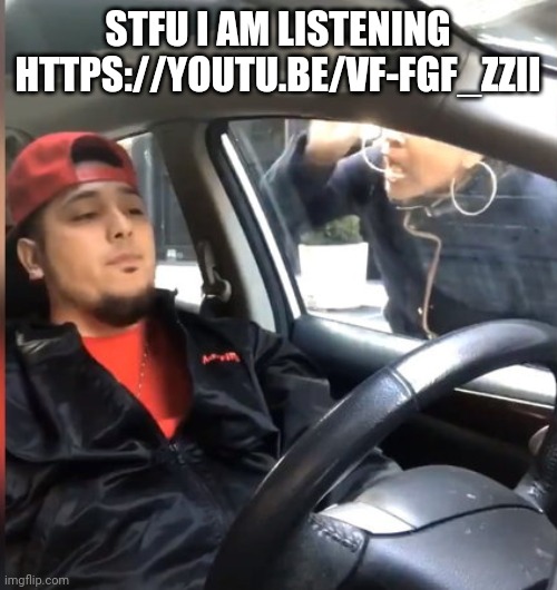 https://youtu.be/VF-FGf_ZZiI | STFU I AM LISTENING HTTPS://YOUTU.BE/VF-FGF_ZZII | image tagged in stfu im listening to | made w/ Imgflip meme maker