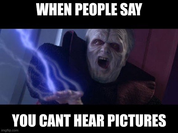 Unlimited Power |  WHEN PEOPLE SAY; YOU CANT HEAR PICTURES | image tagged in unlimited power | made w/ Imgflip meme maker