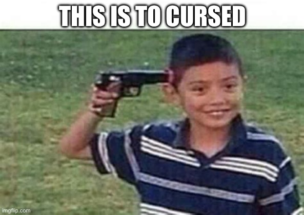 kid pointing gun at head | THIS IS TO CURSED | image tagged in kid pointing gun at head | made w/ Imgflip meme maker