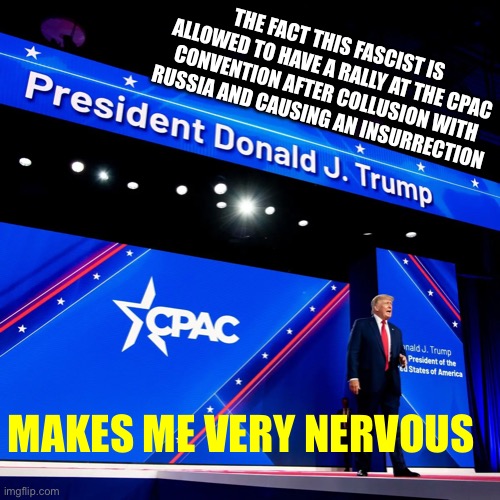 Donald J. Trump at CPAC | THE FACT THIS FASCIST IS ALLOWED TO HAVE A RALLY AT THE CPAC CONVENTION AFTER COLLUSION WITH RUSSIA AND CAUSING AN INSURRECTION; MAKES ME VERY NERVOUS | image tagged in donald j trump at cpac | made w/ Imgflip meme maker